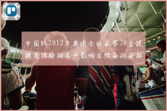 中国队2012年奥运会收获第36金提振奖牌榜排名并影响后续备战安排