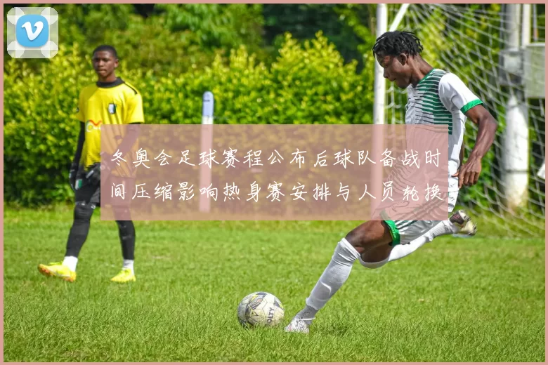 冬奥会足球赛程公布后球队备战时间压缩影响热身赛安排与人员轮换