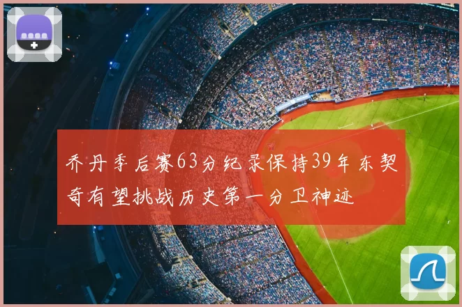 乔丹季后赛63分纪录保持39年东契奇有望挑战历史第一分卫神迹
