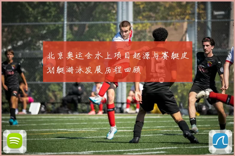 北京奥运会水上项目起源与赛艇皮划艇游泳发展历程回顾