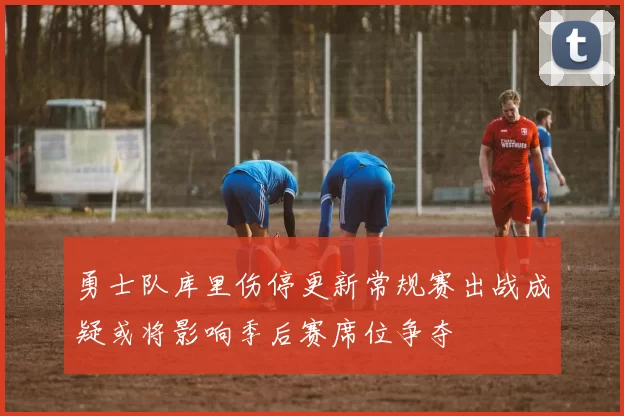 勇士队库里伤停更新常规赛出战成疑或将影响季后赛席位争夺