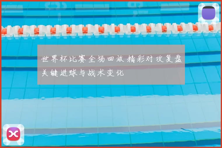 世界杯比赛全场回放 精彩对攻复盘关键进球与战术变化