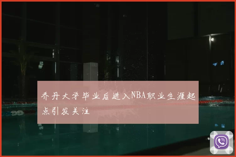 乔丹大学毕业后进入NBA职业生涯起点引发关注