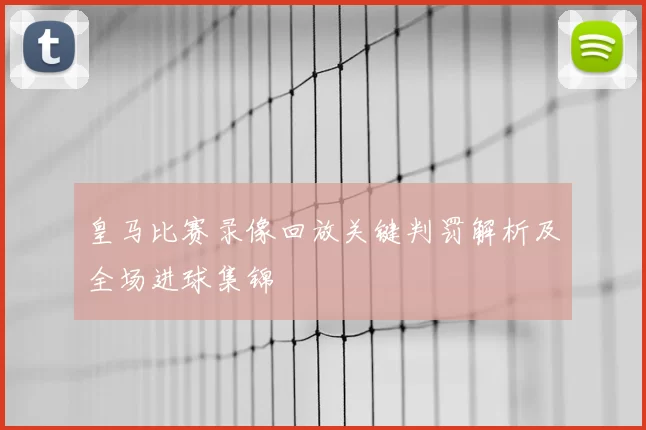 皇马比赛录像回放关键判罚解析及全场进球集锦