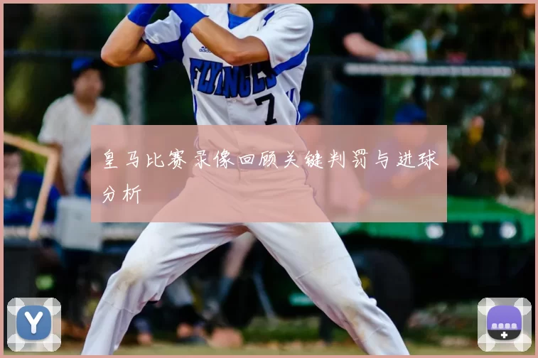 皇马比赛录像回顾关键判罚与进球分析