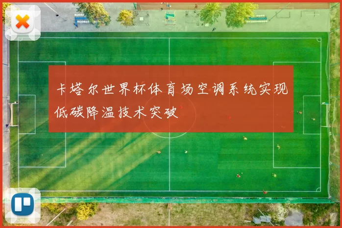 卡塔尔世界杯体育场空调系统实现低碳降温技术突破