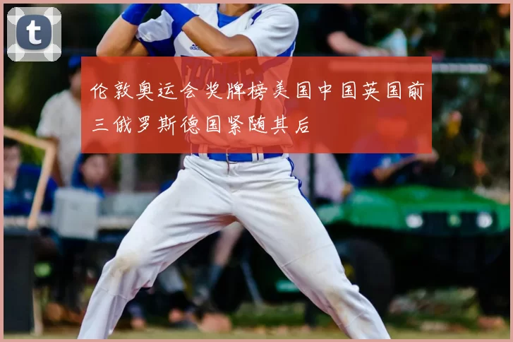 伦敦奥运会奖牌榜美国中国英国前三俄罗斯德国紧随其后