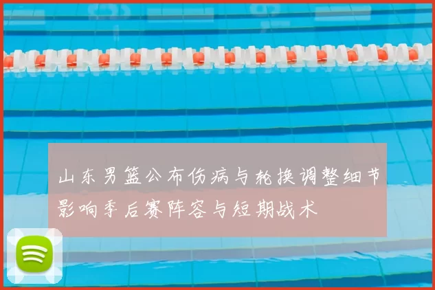 山东男篮公布伤病与轮换调整细节影响季后赛阵容与短期战术