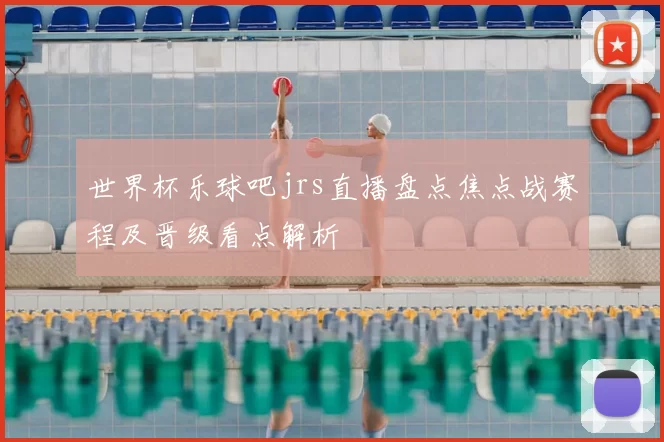 世界杯乐球吧jrs直播盘点焦点战赛程及晋级看点解析
