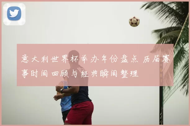 意大利世界杯举办年份盘点 历届赛事时间回顾与经典瞬间整理