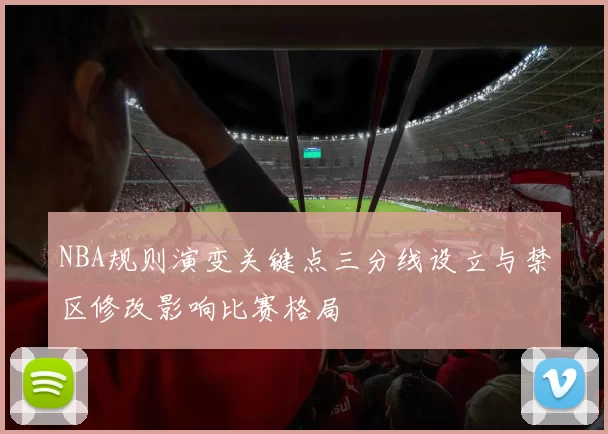 NBA规则演变关键点三分线设立与禁区修改影响比赛格局