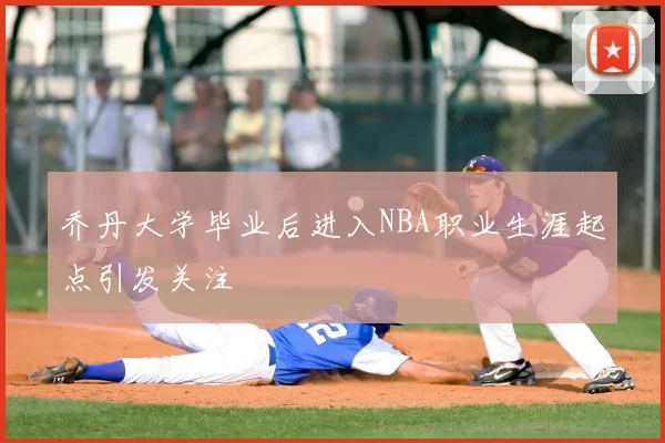 乔丹大学毕业后进入NBA职业生涯起点引发关注