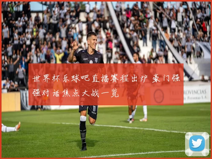 世界杯乐球吧直播赛程出炉 豪门强强对话焦点大战一览