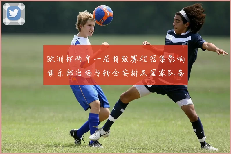 欧洲杯两年一届将致赛程密集影响俱乐部出场与转会安排及国家队备战窗口