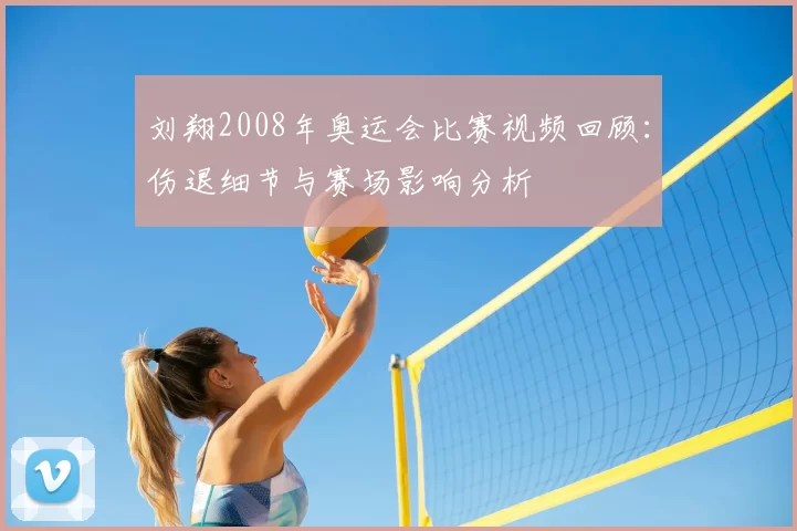 刘翔2008年奥运会比赛视频回顾:伤退细节与赛场影响分析