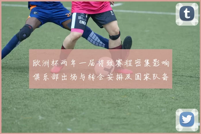 欧洲杯两年一届将致赛程密集影响俱乐部出场与转会安排及国家队备战窗口